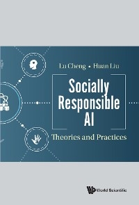 SOCIALLY RESPONSIBLE AI: THEORIES AND PRACTICES - Lu Cheng, Huan Liu