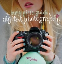 The Busy Girl's Guide to Digital Photography - Lorna Yabsley