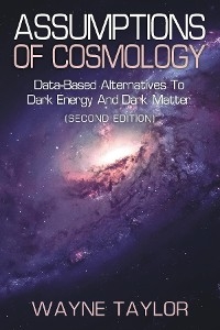 ASSUMPTIONS OF COSMOLOGY : Data-Based Alternatives to Dark Energy and Dark Matter (SECOND EDITION) -  Wayne Taylor