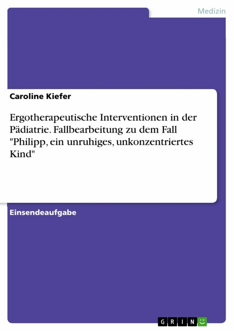 Ergotherapeutische Interventionen in der Pädiatrie. Fallbearbeitung zu dem Fall "Philipp, ein unruhiges, unkonzentriertes Kind" - Caroline Kiefer