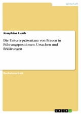 Die Unterrepräsentanz von Frauen in Führungspositionen. Ursachen und Erklärungen - Josephine Lusch