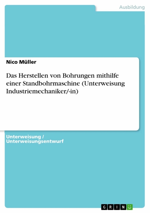 Das Herstellen von Bohrungen mithilfe einer Standbohrmaschine (Unterweisung Industriemechaniker/-in) - Nico Müller