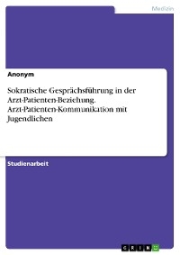 Sokratische Gesprächsführung in der Arzt-Patienten-Beziehung. Arzt-Patienten-Kommunikation mit Jugendlichen -  Anonym