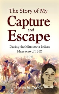 The Story of My Capture and Escape During the Minnesota Indian  Massacre of 1862 (1904) - Helen M. Tarble