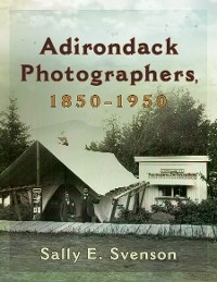 Adirondack Photographers, 1850-1950 - Sally E. Svenson