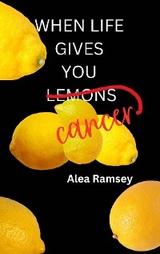 When Life Gives You Cancer -  Alea Ramsey