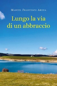 Lungo la via di un abbraccio - Manuel Francesco Arena