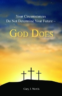 Your Circumstances Do Not Determine Your Future - God Does -  Gary J. Norris