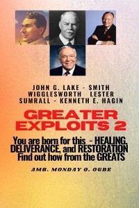Greater Exploits - 2 -You  are Born For This - Healing Deliverance and Restoration -  John G Lake,  Ambassador Monday O Ogbe,  Smith Wigglesworth