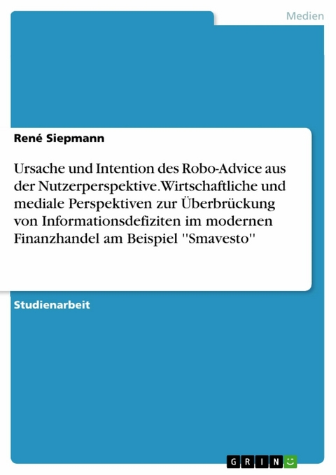 Ursache und Intention des Robo-Advice aus der Nutzerperspektive. Wirtschaftliche und mediale Perspektiven zur Überbrückung von Informationsdefiziten im modernen Finanzhandel am Beispiel ''Smavesto'' - René Siepmann