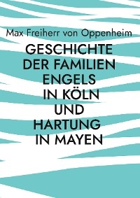 Geschichte der Familien Engels in Köln und Hartung in Mayen - Max Freiherr von Oppenheim