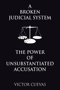Broken Judicial System  the Power of Unsubstantiated Accusation -  Victor Cuevas