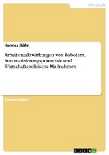 Arbeitsmarktwirkungen von Robotern. Automatisierungspotentiale und Wirtschaftspolitische Maßnahmen - Hannes Dühr