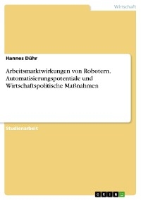Arbeitsmarktwirkungen von Robotern. Automatisierungspotentiale und Wirtschaftspolitische Maßnahmen - Hannes Dühr