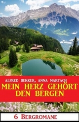 Mein Herz gehört den Bergen: 6 Bergromane -  Alfred Bekker,  Anna Martach