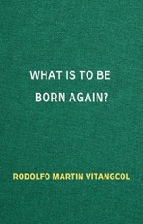 What Is to Be Born Again? - Rodolfo Martin Vitangcol