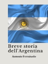 Breve storia dell'Argentina - Antonio Ferraiuolo