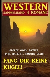 Fang dir keine Kugel! Western Sammelband 4 Romane - George Owen Baxter, Pete Hackett, Timothy Stahl