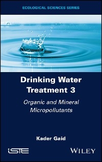 Drinking Water Treatment, Volume 3, Organic and Mineral Micropollutants - Kader Gaid