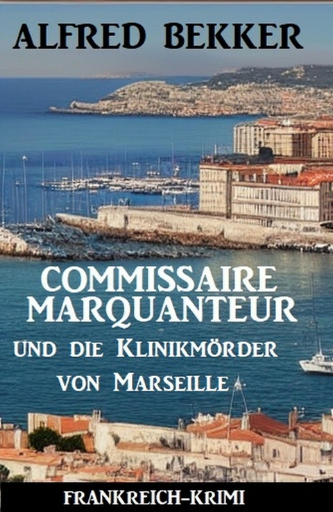 Commissaire Marquanteur und die Klinikmörder von Marseille: Frankreich Krimi -  Alfred Bekker