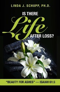 Is There Life after Loss?: &quote;Beauty for Ashes&quote; -Isaiah 61 -  Ph.D. Linda J. Schupp