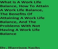 What Is A Work Life Balance, How To Attain A Work Life Balance, The Benefits Of Attaining A Work Life Balance, And The Problems With Not Having A Work Life Balance -  Dr. Harrison Sachs