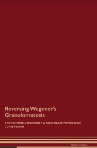 Reversing Wegener's Granulomatosis The Raw Vegan Detoxification & Regeneration Workbook for Curing Patients. - Global Healing
