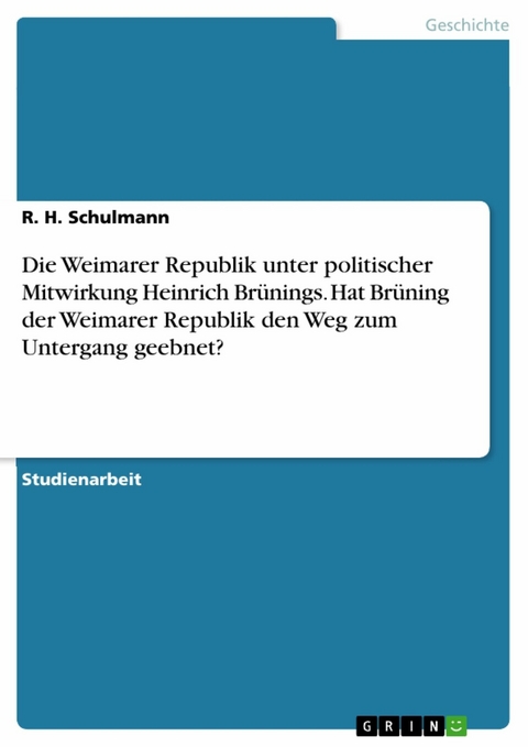 Die Weimarer Republik unter politischer Mitwirkung Heinrich Brünings. Hat Brüning der Weimarer Republik den Weg zum Untergang geebnet? - R. H. Schulmann