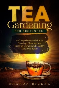 TEA GARDENING FOR BEGINNERS -  Sharon Bickel