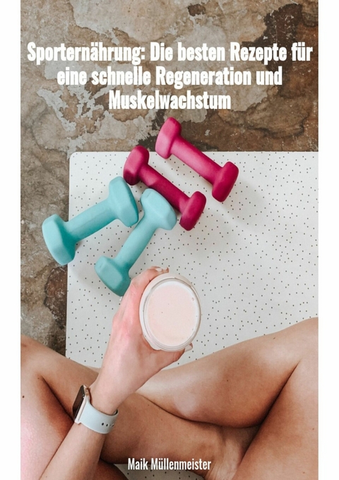 Sporternährung: Die besten Rezepte für eine schnelle Regenration und Muskelwachstum - Maik Müllenmeister