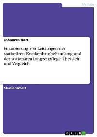 Finanzierung von Leistungen der stationären Krankenhausbehandlung und der stationären Langzeitpflege. Übersicht und Vergleich -  Johannes Hort