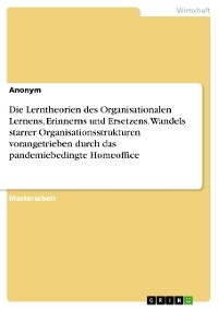 Die Lerntheorien des Organisationalen Lernens, Erinnerns und Ersetzens. Wandels starrer Organisationsstrukturen vorangetrieben durch das pandemiebedingte Homeoffice