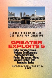 Greater Exploits - 5 - Heldentaten im Bereich des Islam für Christus Dafür sind Sie geboren -  Ambassador Monday O. Ogbe