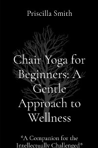 Chair Yoga for Beginners: A Gentle Approach to Wellness: A Gentle Approach to Wellness -  Priscilla R. Smith