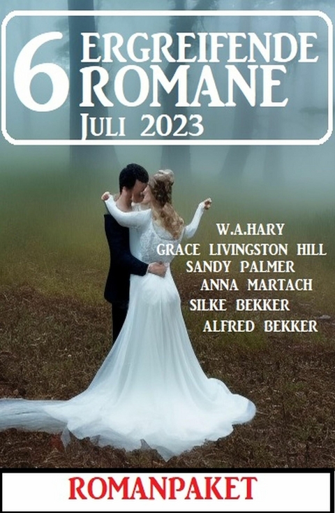 6 Ergreifende Romane Juli 2023: Romanpaket -  Alfred Bekker,  Silke Bekker,  Grace Livingston Hill,  W. A. Hary,  Anna Martach,  Sandy Palmer