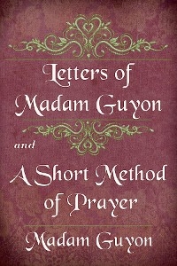 Letters of Madam Guyon and A Short Method of Prayer -  Madam Guyon