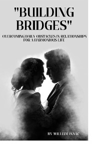 Building Bridges: Overcoming Daily Obstacles in Relationships for a Harmonious Life - Isaac William