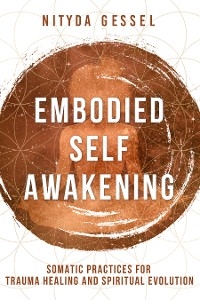 Embodied Self Awakening: Somatic Practices for Trauma Healing and Spiritual Evolution - Nityda Gessel