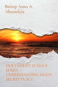 HOLY GHOST SCHOOL SERIES  - UNDERSTANDING GOD'S SECRET PLACE -  Bishop Anna A. Ahamefula