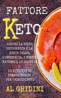 Fattore Keto: Scopri la Dieta Ketogenica e la Dieta Paleo, l’Omeopatia, i Rimedi Naturali, le Ricette e le Attività di Dimagrimento per Principianti - Al Ghidini