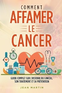 COMMENT AFFAMER LE CANCER. Guide complet sur l'histoire du cancer, son traitement et sa prévention - Jean Martin