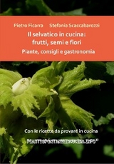 Il selvatico in cucina: frutti, semi e fiori. Piante, consigli e gastronomia. - Pietro Ficarra, Stefania Scaccabarozzi