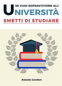 Se vuoi sopravvivere all'università, smetti di studiare - Alessio Gordon