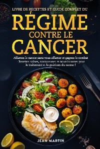 LIVRE DE RECETTES  ET GUIDE COMPLET DU RÉGIME CONTRE LE CANCER. Affamez le cancer sans vous affamer et gagnez le combat - Recettes saines, savoureuses et nourrissantes pour le traitement et la guérison du cancer ! - Jean Martin