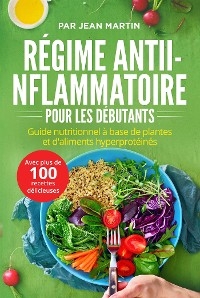 Régime anti-inflammatoire pour les débutants. Guide nutritionnel à base de plantes et d'aliments hyperprotéinés (avec plus de 100 recettes délicieuses) - Jean Martin