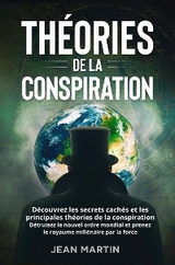 THÉORIES DE LA CONSPIRATION. Découvrez les secrets cachés et les principales théories de la conspiration. Détruisez le nouvel ordre mondial et prenez le royaume millénaire par la force. - Jean Martin