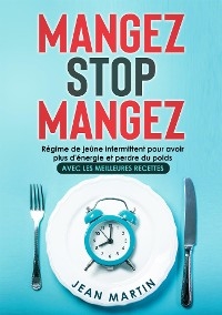 Mangez Stop Mangez. Régime de jeûne intermittent pour avoir plus d'énergie et perdre du poids (avec les meilleures recettes) - Jean Martin