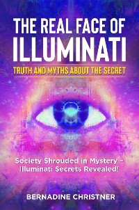 The real face of illuminati:  truth and myths  about the secret. Society Shrouded in Mystery – Illuminati Secrets Revealed! - Bernadine Christner