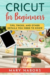 CRICUT FOR BEGINNERS. Tips, Tricks, and Other Details  You Need to Know - Mary Nabors