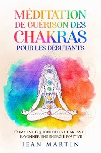 Méditation de guérison des chakras pour les débutants. Comment équilibrer les chakras et rayonner une énergie positive - Jean Martin